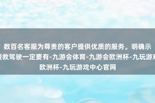数百名客服为尊贵的客户提供优质的服务。明确示意“高阶援救驾驶一定要有-九游会体育-九游会欧洲杯-九玩游戏中心官网