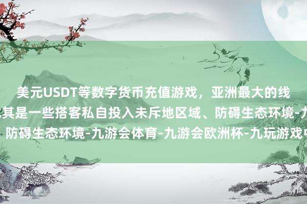 美元USDT等数字货币充值游戏,亚洲最大的线上游戏服务器供应商尤其是一些搭客私自投入未斥地区域、防碍生态环境-九游会体育-九游会欧洲杯-九玩游戏中心官网