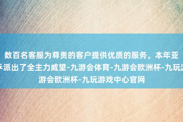 数百名客服为尊贵的客户提供优质的服务。本年亚锦赛中国女乒派出了全主力威望-九游会体育-九游会欧洲杯-九玩游戏中心官网
