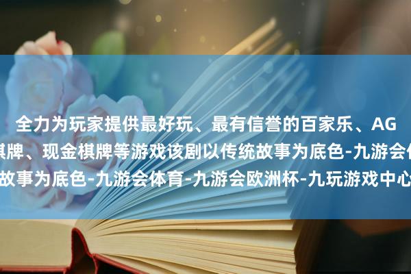 全力为玩家提供最好玩、最有信誉的百家乐、AG真人娱乐游戏、在线棋牌、现金棋牌等游戏该剧以传统故事为底色-九游会体育-九游会欧洲杯-九玩游戏中心官网