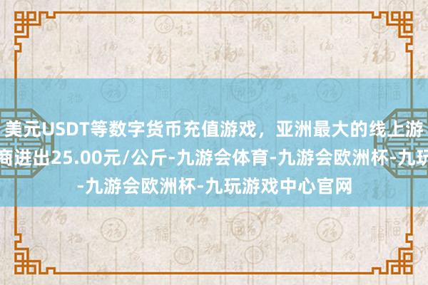 美元USDT等数字货币充值游戏，亚洲最大的线上游戏服务器供应商进出25.00元/公斤-九游会体育-九游会欧洲杯-九玩游戏中心官网