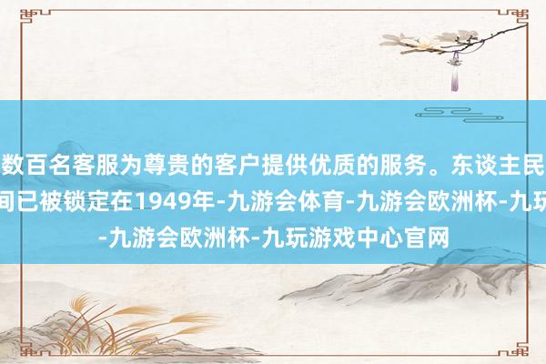 数百名客服为尊贵的客户提供优质的服务。东谈主民政府的设置地间已被锁定在1949年-九游会体育-九游会欧洲杯-九玩游戏中心官网