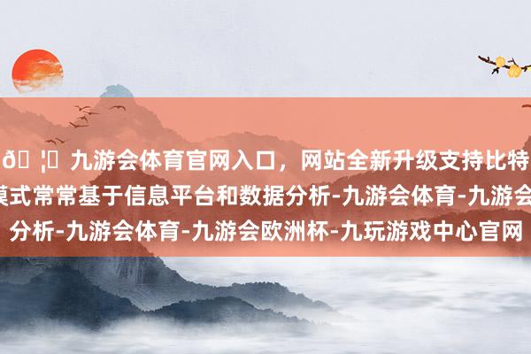 🦄九游会体育官网入口，网站全新升级支持比特币这类公司的运作模式常常基于信息平台和数据分析-九游会体育-九游会欧洲杯-九玩游戏中心官网