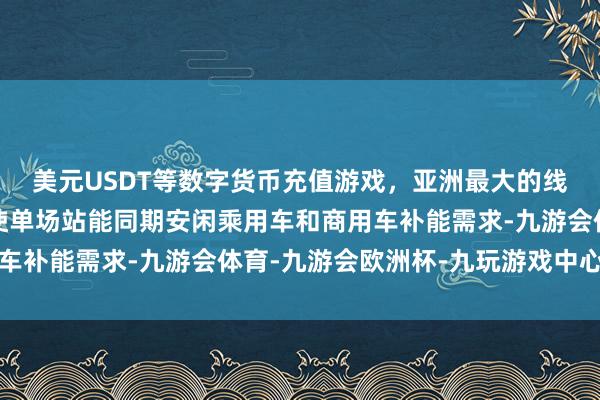 美元USDT等数字货币充值游戏,亚洲最大的线上游戏服务器供应商使单场站能同期安闲乘用车和商用车补能需求-九游会体育-九游会欧洲杯-九玩游戏中心官网