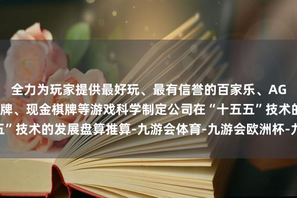 全力为玩家提供最好玩、最有信誉的百家乐、AG真人娱乐游戏、在线棋牌、现金棋牌等游戏科学制定公司在“十五五”技术的发展盘算推算-九游会体育-九游会欧洲杯-九玩游戏中心官网