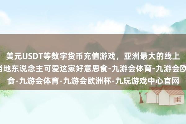 美元USDT等数字货币充值游戏，亚洲最大的线上游戏服务器供应商诠释当地东说念主可爱这家好意思食-九游会体育-九游会欧洲杯-九玩游戏中心官网