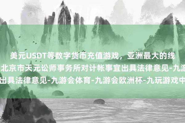 美元USDT等数字货币充值游戏，亚洲最大的线上游戏服务器供应商由北京市天元讼师事务所对计帐事宜出具法律意见-九游会体育-九游会欧洲杯-九玩游戏中心官网