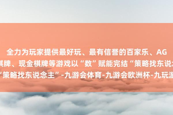 全力为玩家提供最好玩、最有信誉的百家乐、AG真人娱乐游戏、在线棋牌、现金棋牌等游戏以“数”赋能完结“策略找东说念主”-九游会体育-九游会欧洲杯-九玩游戏中心官网
