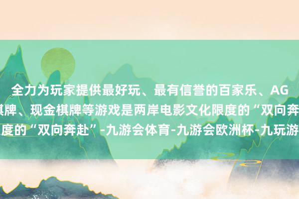 全力为玩家提供最好玩、最有信誉的百家乐、AG真人娱乐游戏、在线棋牌、现金棋牌等游戏是两岸电影文化限度的“双向奔赴”-九游会体育-九游会欧洲杯-九玩游戏中心官网