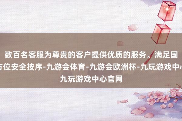 数百名客服为尊贵的客户提供优质的服务。满足国度和方位安全按序-九游会体育-九游会欧洲杯-九玩游戏中心官网