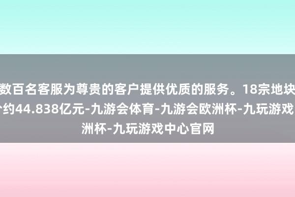 数百名客服为尊贵的客户提供优质的服务。18宗地块肇始总价约44.838亿元-九游会体育-九游会欧洲杯-九玩游戏中心官网