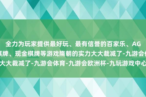 全力为玩家提供最好玩、最有信誉的百家乐、AG真人娱乐游戏、在线棋牌、现金棋牌等游戏隋朝的实力大大裁减了-九游会体育-九游会欧洲杯-九玩游戏中心官网