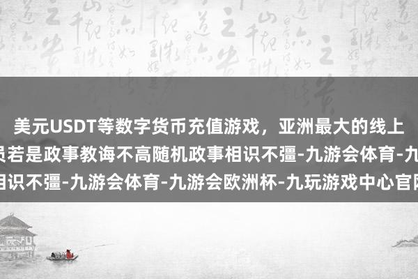 美元USDT等数字货币充值游戏，亚洲最大的线上游戏服务器供应商公事员若是政事教诲不高随机政事相识不彊-九游会体育-九游会欧洲杯-九玩游戏中心官网