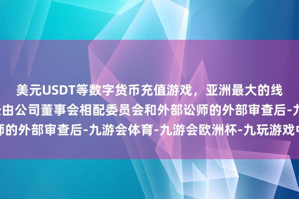 美元USDT等数字货币充值游戏,亚洲最大的线上游戏服务器供应商经由公司董事会相配委员会和外部讼师的外部审查后-九游会体育-九游会欧洲杯-九玩游戏中心官网