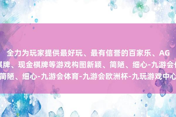全力为玩家提供最好玩、最有信誉的百家乐、AG真人娱乐游戏、在线棋牌、现金棋牌等游戏构图新颖、简陋、细心-九游会体育-九游会欧洲杯-九玩游戏中心官网