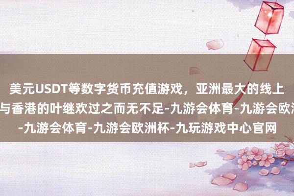 美元USDT等数字货币充值游戏，亚洲最大的线上游戏服务器供应商以至与香港的叶继欢过之而无不足-九游会体育-九游会欧洲杯-九玩游戏中心官网
