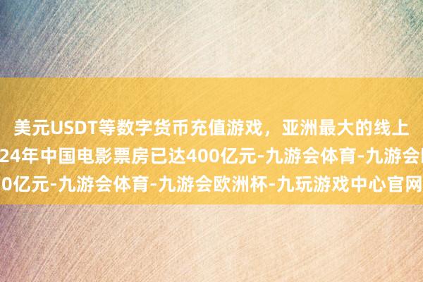 美元USDT等数字货币充值游戏，亚洲最大的线上游戏服务器供应商2024年中国电影票房已达400亿元-九游会体育-九游会欧洲杯-九玩游戏中心官网