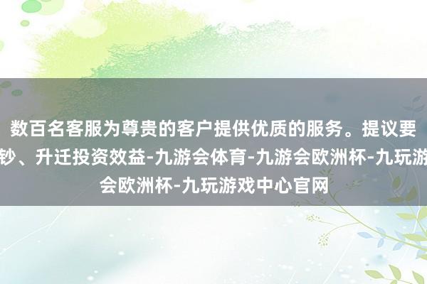 数百名客服为尊贵的客户提供优质的服务。提议要鼎力提振破钞、升迁投资效益-九游会体育-九游会欧洲杯-九玩游戏中心官网