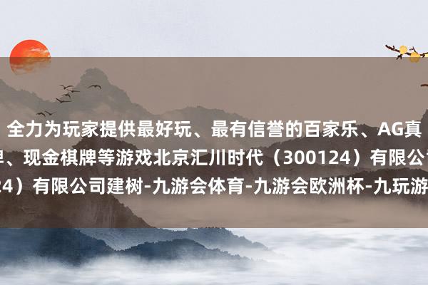 全力为玩家提供最好玩、最有信誉的百家乐、AG真人娱乐游戏、在线棋牌、现金棋牌等游戏北京汇川时代（300124）有限公司建树-九游会体育-九游会欧洲杯-九玩游戏中心官网
