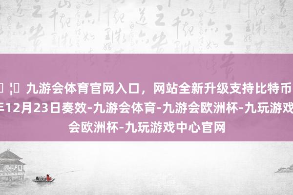🦄九游会体育官网入口，网站全新升级支持比特币并于2024年12月23日奏效-九游会体育-九游会欧洲杯-九玩游戏中心官网