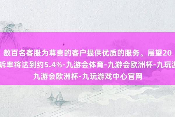数百名客服为尊贵的客户提供优质的服务。展望2025年股息申诉率将达到约5.4%-九游会体育-九游会欧洲杯-九玩游戏中心官网