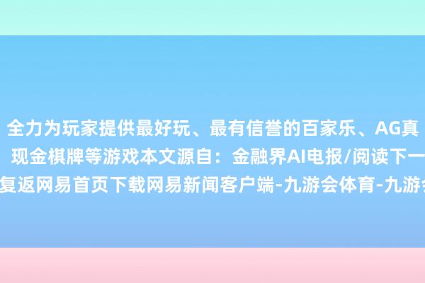 全力为玩家提供最好玩、最有信誉的百家乐、AG真人娱乐游戏、在线棋牌、现金棋牌等游戏本文源自:金融界AI电报/阅读下一篇/复返网易首页下载网易新闻客户端-九游会体育-九游会欧洲杯-九玩游戏中心官网