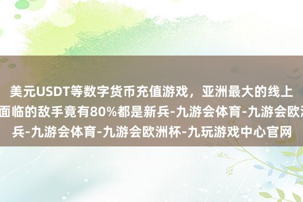 美元USDT等数字货币充值游戏，亚洲最大的线上游戏服务器供应商他们面临的敌手竟有80%都是新兵-九游会体育-九游会欧洲杯-九玩游戏中心官网