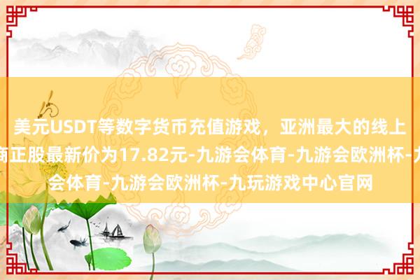 美元USDT等数字货币充值游戏，亚洲最大的线上游戏服务器供应商正股最新价为17.82元-九游会体育-九游会欧洲杯-九玩游戏中心官网