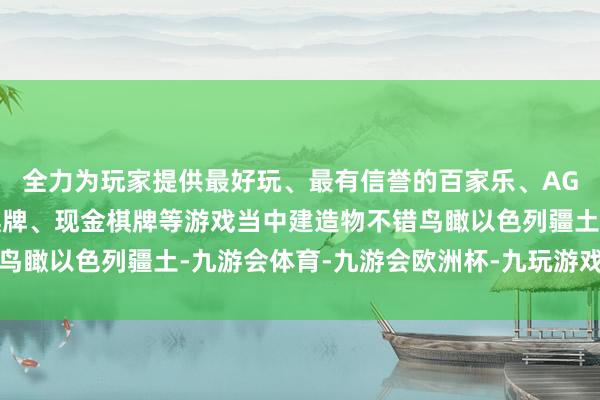 全力为玩家提供最好玩、最有信誉的百家乐、AG真人娱乐游戏、在线棋牌、现金棋牌等游戏当中建造物不错鸟瞰以色列疆土-九游会体育-九游会欧洲杯-九玩游戏中心官网