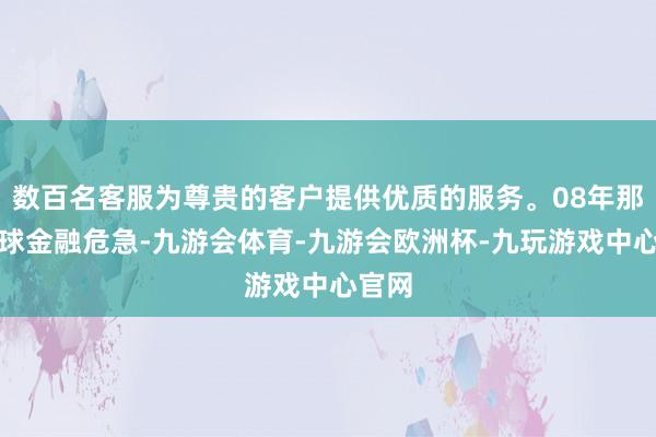 数百名客服为尊贵的客户提供优质的服务。08年那是全球金融危急-九游会体育-九游会欧洲杯-九玩游戏中心官网