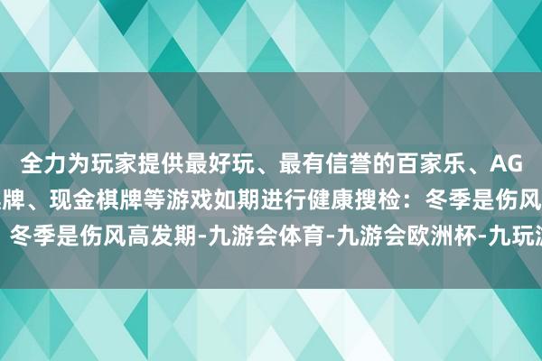 全力为玩家提供最好玩、最有信誉的百家乐、AG真人娱乐游戏、在线棋牌、现金棋牌等游戏如期进行健康搜检：冬季是伤风高发期-九游会体育-九游会欧洲杯-九玩游戏中心官网
