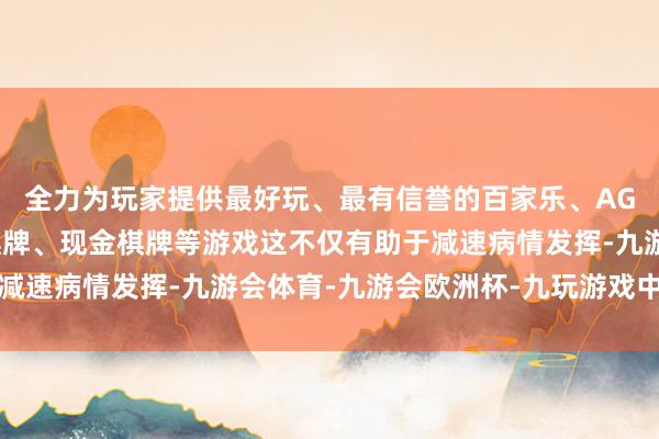全力为玩家提供最好玩、最有信誉的百家乐、AG真人娱乐游戏、在线棋牌、现金棋牌等游戏这不仅有助于减速病情发挥-九游会体育-九游会欧洲杯-九玩游戏中心官网