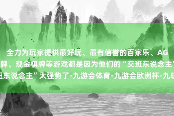 全力为玩家提供最好玩、最有信誉的百家乐、AG真人娱乐游戏、在线棋牌、现金棋牌等游戏都是因为他们的“交班东说念主”太强势了-九游会体育-九游会欧洲杯-九玩游戏中心官网