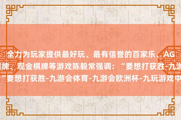 全力为玩家提供最好玩、最有信誉的百家乐、AG真人娱乐游戏、在线棋牌、现金棋牌等游戏陈毅常强调:“要想打获胜-九游会体育-九游会欧洲杯-九玩游戏中心官网