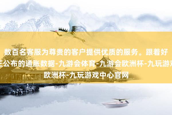 数百名客服为尊贵的客户提供优质的服务。跟着好意思国周三公布的通胀数据-九游会体育-九游会欧洲杯-九玩游戏中心官网