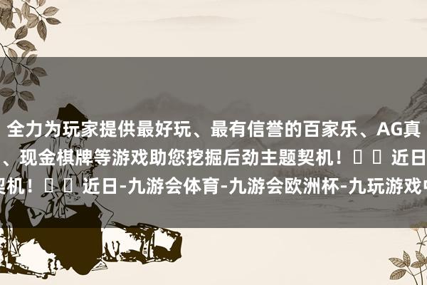全力为玩家提供最好玩、最有信誉的百家乐、AG真人娱乐游戏、在线棋牌、现金棋牌等游戏助您挖掘后劲主题契机！		　　近日-九游会体育-九游会欧洲杯-九玩游戏中心官网