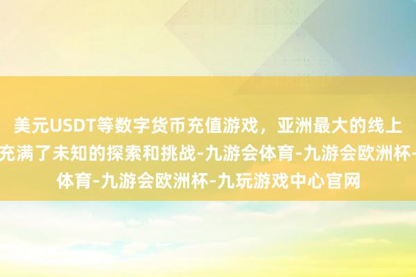 美元USDT等数字货币充值游戏，亚洲最大的线上游戏服务器供应商充满了未知的探索和挑战-九游会体育-九游会欧洲杯-九玩游戏中心官网