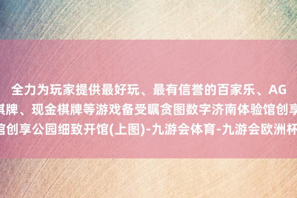 全力为玩家提供最好玩、最有信誉的百家乐、AG真人娱乐游戏、在线棋牌、现金棋牌等游戏备受瞩贪图数字济南体验馆创享公园细致开馆(上图)-九游会体育-九游会欧洲杯-九玩游戏中心官网