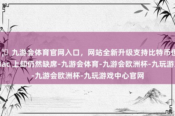 🦄九游会体育官网入口,网站全新升级支持比特币但在 iPad 和 Mac 上却仍然缺席-九游会体育-九游会欧洲杯-九玩游戏中心官网