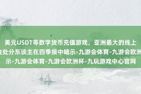 美元USDT等数字货币充值游戏，亚洲最大的线上游戏服务器供应商　　基金处分东谈主在四季报中暗示-九游会体育-九游会欧洲杯-九玩游戏中心官网