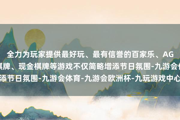全力为玩家提供最好玩、最有信誉的百家乐、AG真人娱乐游戏、在线棋牌、现金棋牌等游戏不仅简略增添节日氛围-九游会体育-九游会欧洲杯-九玩游戏中心官网