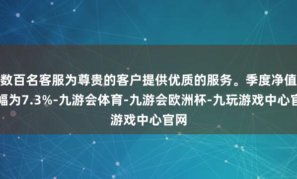 数百名客服为尊贵的客户提供优质的服务。季度净值涨幅为7.3%-九游会体育-九游会欧洲杯-九玩游戏中心官网
