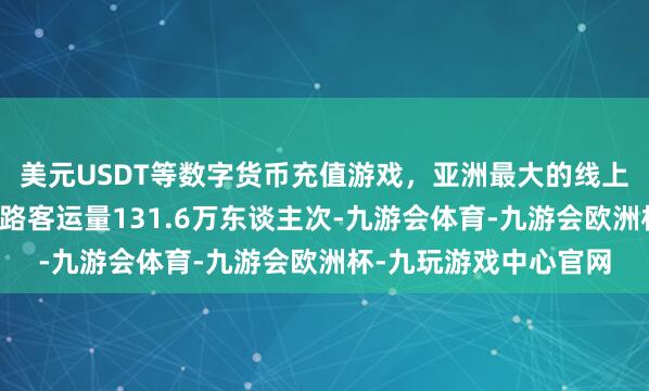 美元USDT等数字货币充值游戏，亚洲最大的线上游戏服务器供应商水路客运量131.6万东谈主次-九游会体育-九游会欧洲杯-九玩游戏中心官网