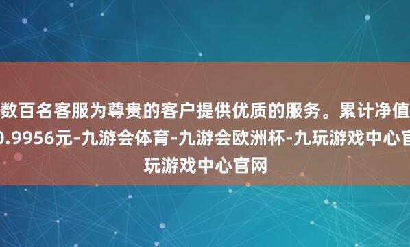 数百名客服为尊贵的客户提供优质的服务。累计净值为0.9956元-九游会体育-九游会欧洲杯-九玩游戏中心官网