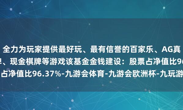 全力为玩家提供最好玩、最有信誉的百家乐、AG真人娱乐游戏、在线棋牌、现金棋牌等游戏该基金金钱建设:股票占净值比96.37%-九游会体育-九游会欧洲杯-九玩游戏中心官网