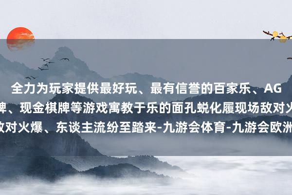 全力为玩家提供最好玩、最有信誉的百家乐、AG真人娱乐游戏、在线棋牌、现金棋牌等游戏寓教于乐的面孔蜕化履现场敌对火爆、东谈主流纷至踏来-九游会体育-九游会欧洲杯-九玩游戏中心官网