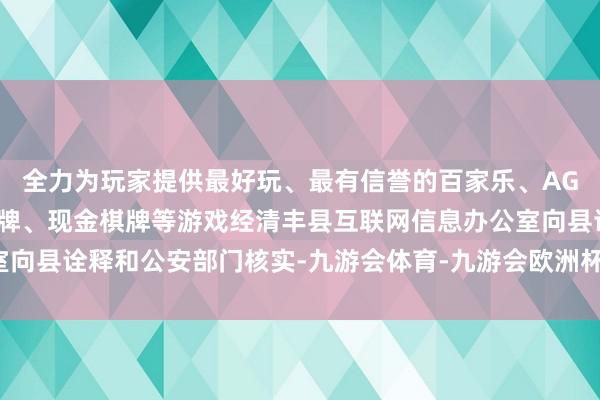全力为玩家提供最好玩、最有信誉的百家乐、AG真人娱乐游戏、在线棋牌、现金棋牌等游戏经清丰县互联网信息办公室向县诠释和公安部门核实-九游会体育-九游会欧洲杯-九玩游戏中心官网