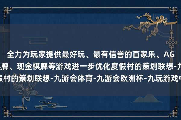 全力为玩家提供最好玩、最有信誉的百家乐、AG真人娱乐游戏、在线棋牌、现金棋牌等游戏进一步优化度假村的策划联想-九游会体育-九游会欧洲杯-九玩游戏中心官网