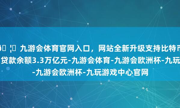🦄九游会体育官网入口,网站全新升级支持比特币买卖银行不良贷款余额3.3万亿元-九游会体育-九游会欧洲杯-九玩游戏中心官网