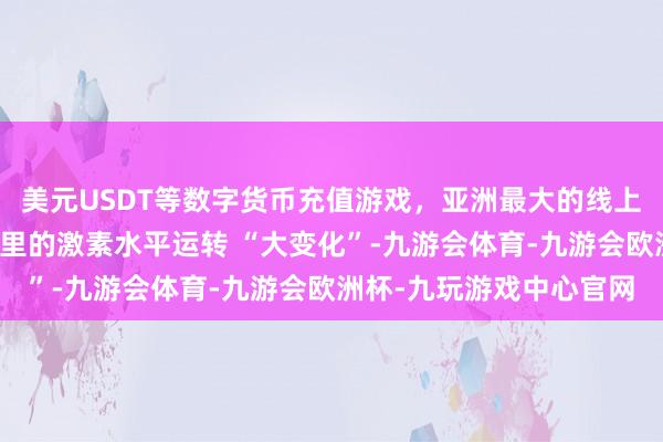 美元USDT等数字货币充值游戏，亚洲最大的线上游戏服务器供应商体魄里的激素水平运转 “大变化”-九游会体育-九游会欧洲杯-九玩游戏中心官网
